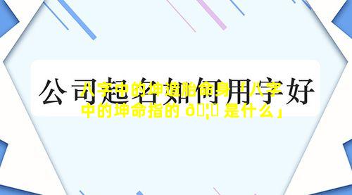 八字中的坤造胎命身「八字中的坤命指的 🦉 是什么」